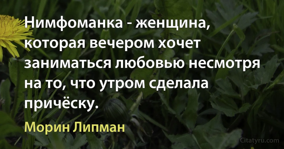 Нимфоманка - женщина, которая вечером хочет заниматься любовью несмотря на то, что утром сделала причёску. (Морин Липман)