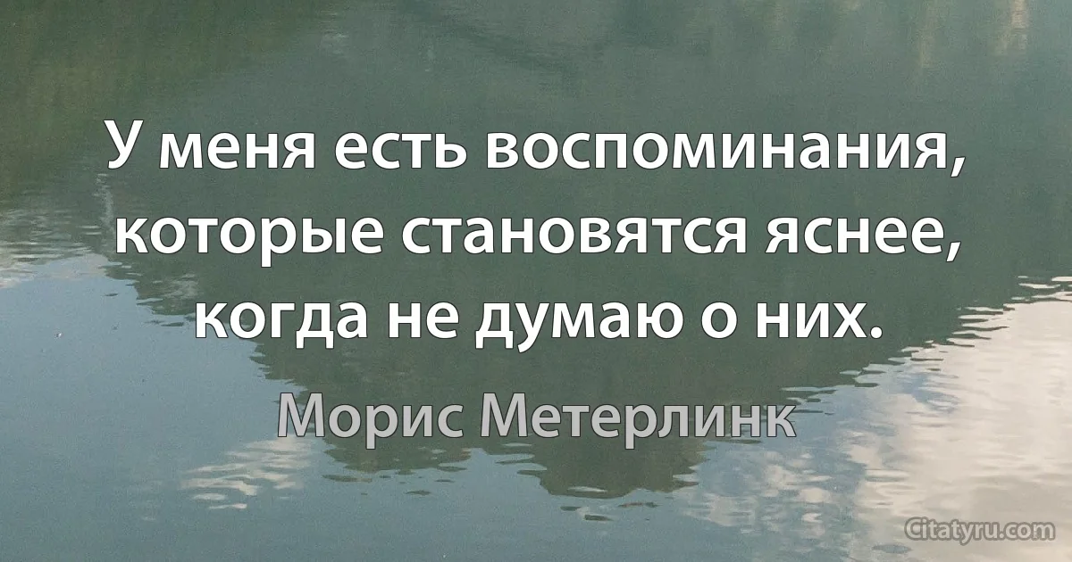 У меня есть воспоминания, которые становятся яснее, когда не думаю о них. (Морис Метерлинк)