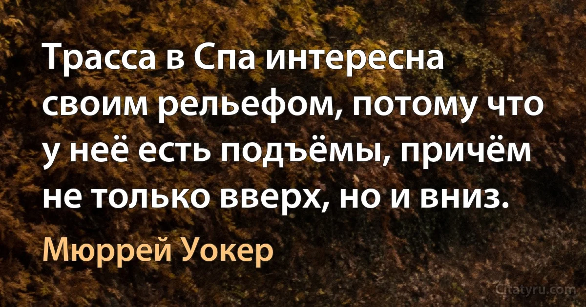 Трасса в Спа интересна своим рельефом, потому что у неё есть подъёмы, причём не только вверх, но и вниз. (Мюррей Уокер)