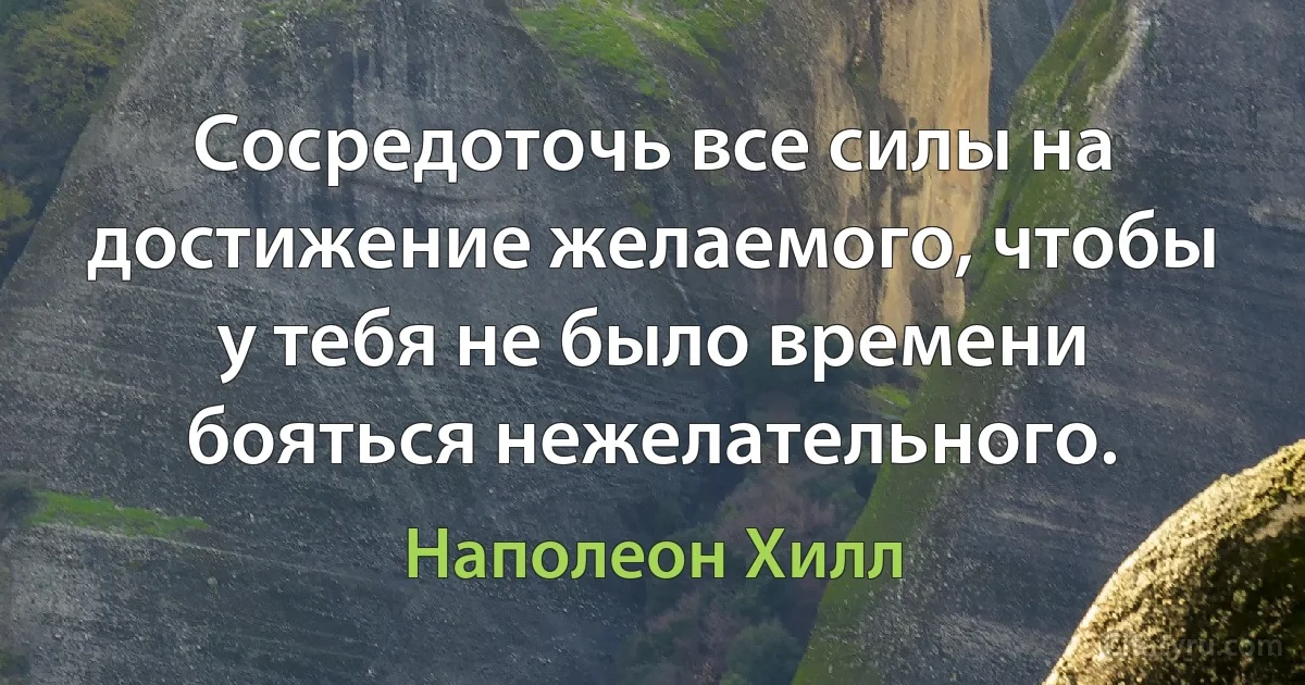 Сосредоточь все силы на достижение желаемого, чтобы у тебя не было времени бояться нежелательного. (Наполеон Хилл)