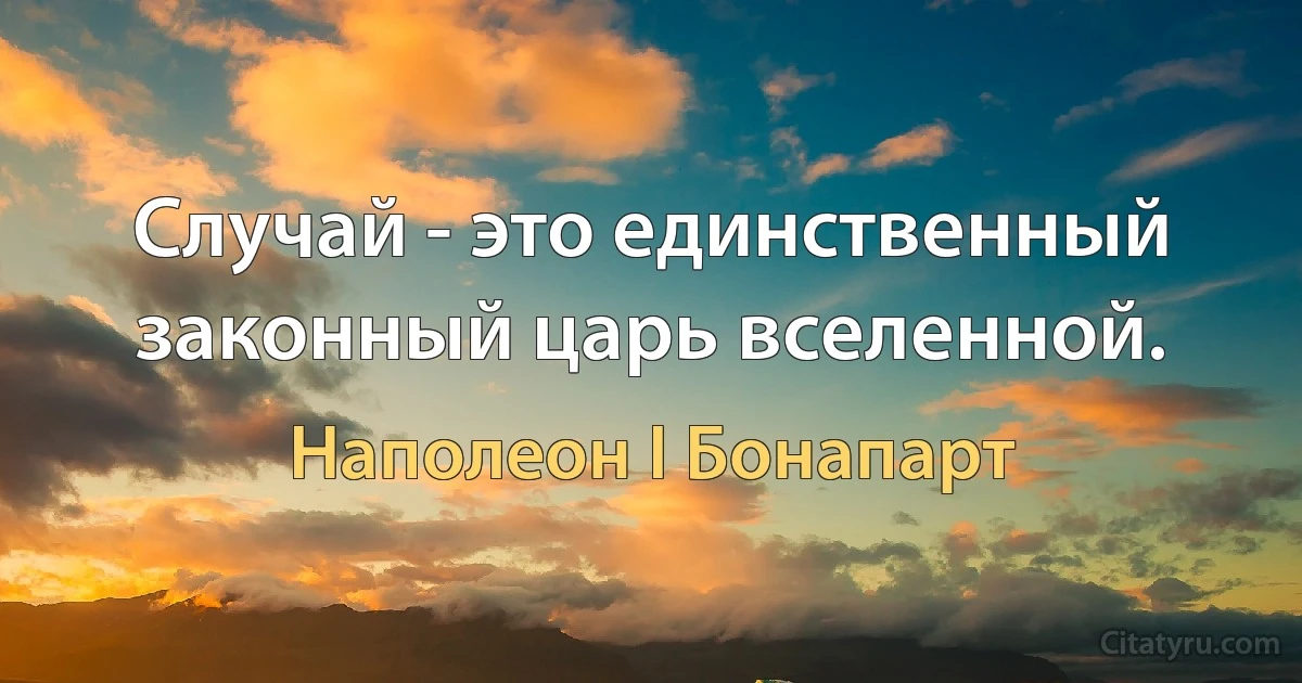 Случай - это единственный законный царь вселенной. (Наполеон I Бонапарт)