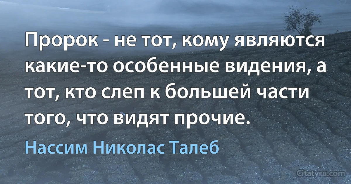 Пророк - не тот, кому являются какие-то особенные видения, а тот, кто слеп к большей части того, что видят прочие. (Нассим Николас Талеб)