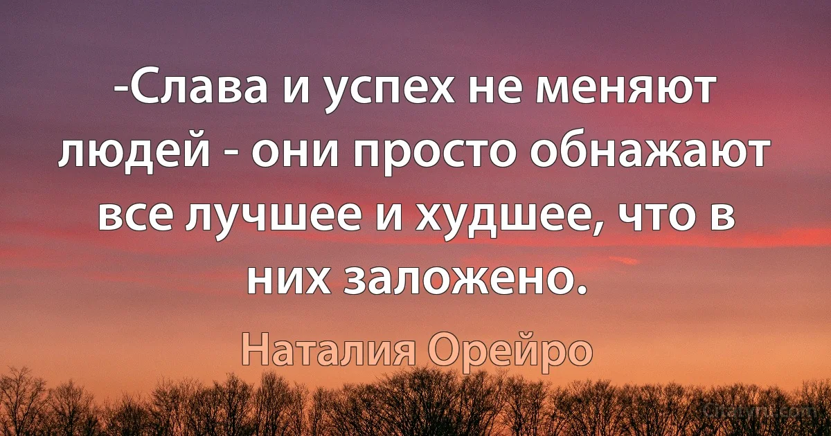 -Слава и успех не меняют людей - они просто обнажают все лучшее и худшее, что в них заложено. (Наталия Орейро)