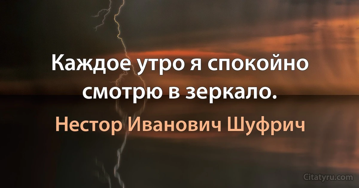 Каждое утро я спокойно смотрю в зеркало. (Нестор Иванович Шуфрич)