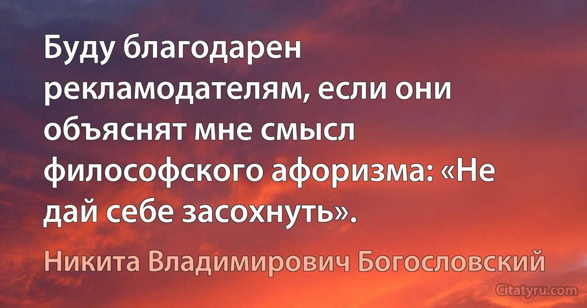 Буду благодарен рекламодателям, если они объяснят мне смысл философского афоризма: «Не дай себе засохнуть». (Никита Владимирович Богословский)