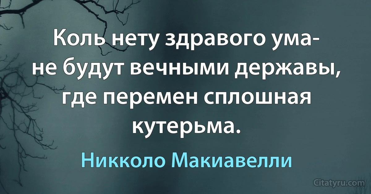 Коль нету здравого ума-
не будут вечными державы,
где перемен сплошная кутерьма. (Никколо Макиавелли)