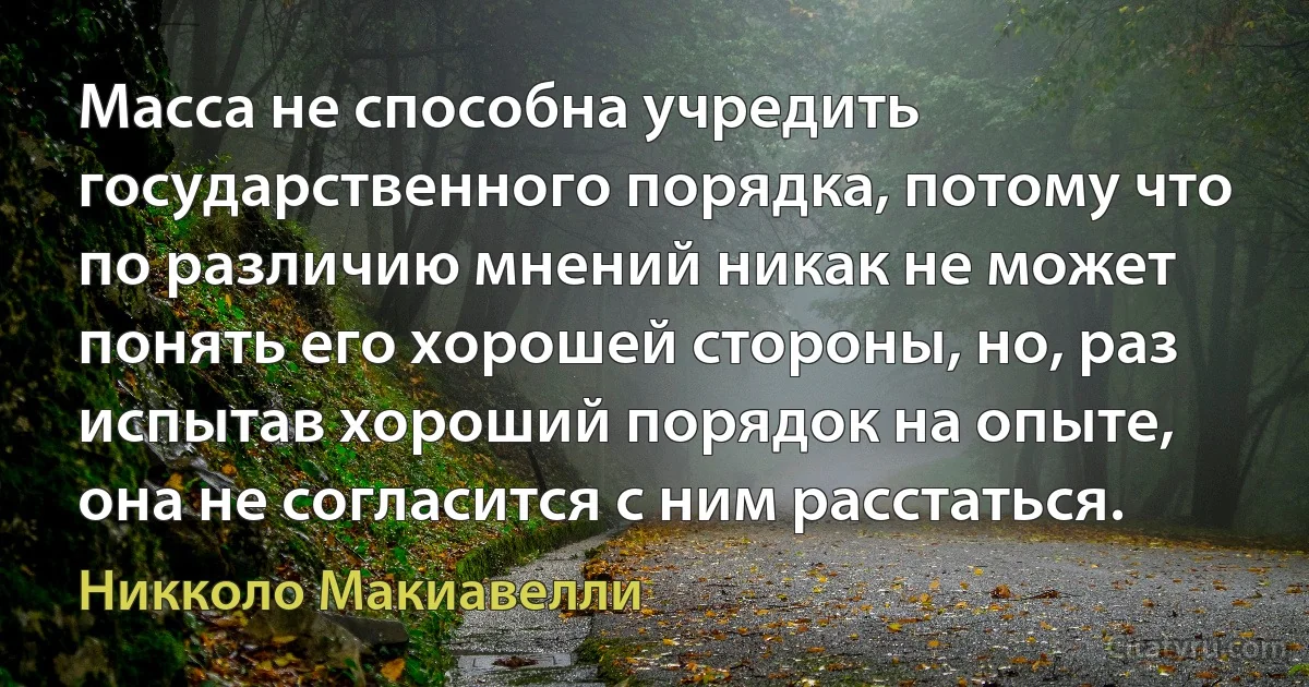 Масса не способна учредить государственного порядка, потому что по различию мнений никак не может понять его хорошей стороны, но, раз испытав хороший порядок на опыте, она не согласится с ним расстаться. (Никколо Макиавелли)