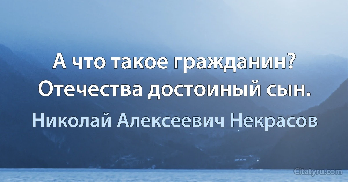 А что такое гражданин?
Отечества достоиный сын. (Николай Алексеевич Некрасов)