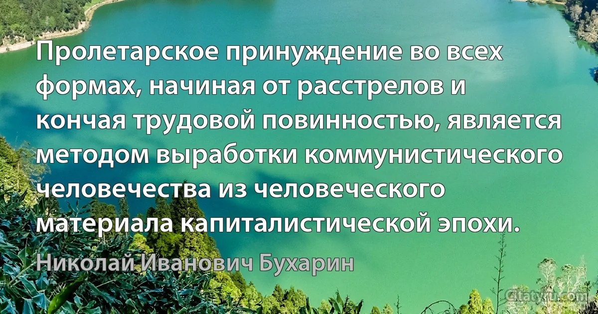 Пролетарское принуждение во всех формах, начиная от расстрелов и кончая трудовой повинностью, является методом выработки коммунистического человечества из человеческого материала капиталистической эпохи. (Николай Иванович Бухарин)