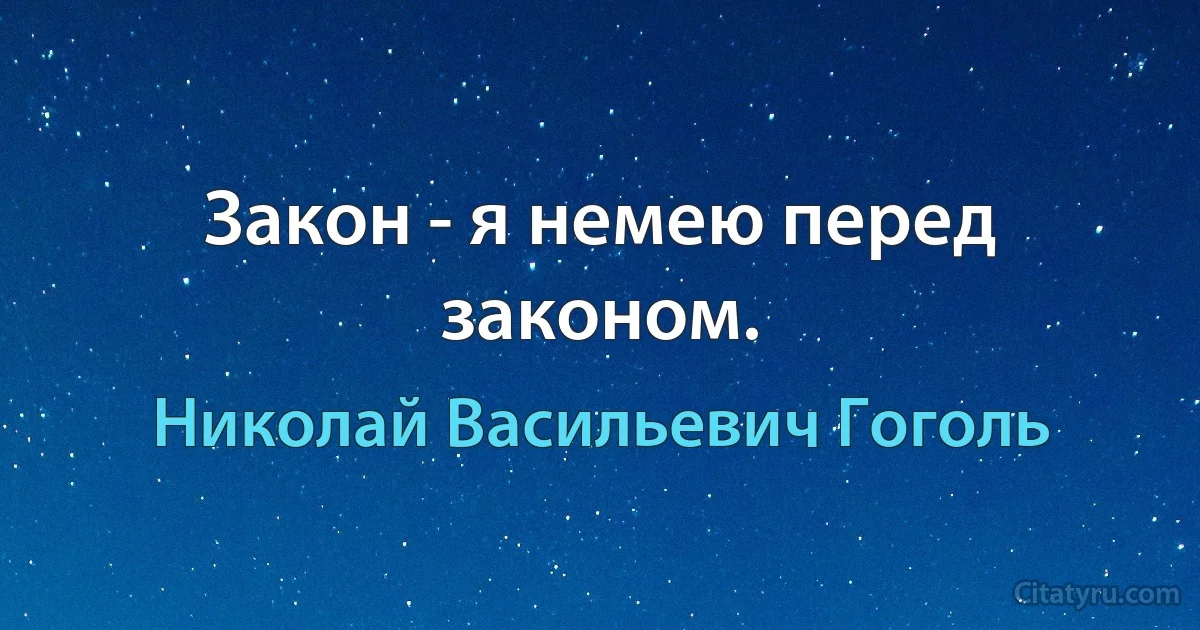 Закон - я немею перед законом. (Николай Васильевич Гоголь)