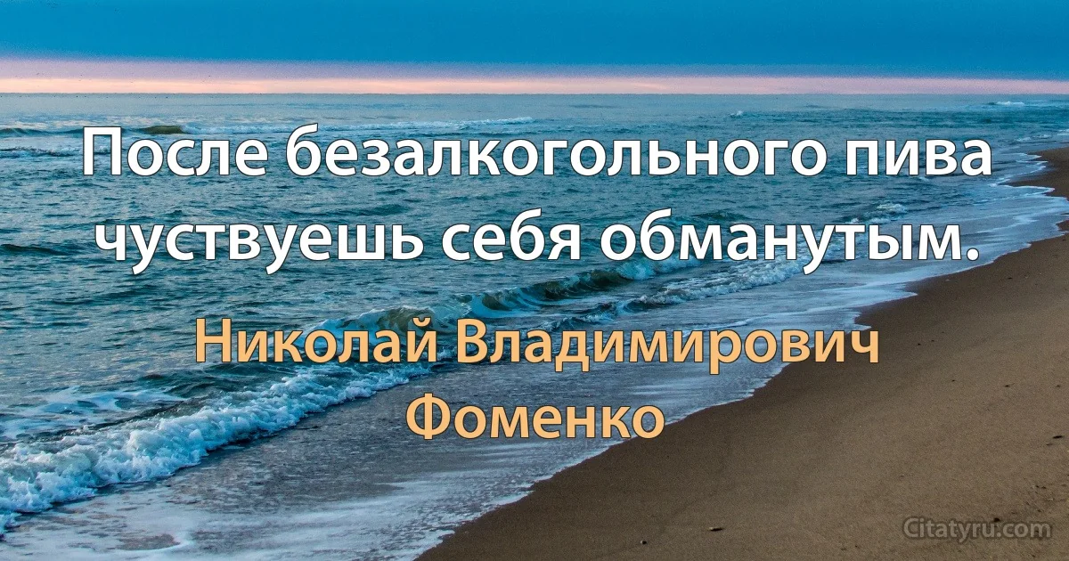 После безалкогольного пива чуствуешь себя обманутым. (Николай Владимирович Фоменко)