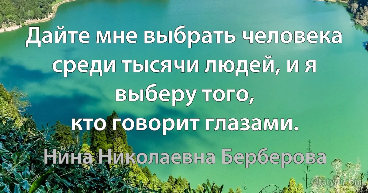 Дайте мне выбрать человека среди тысячи людей, и я выберу того,
кто говорит глазами. (Нина Николаевна Берберова)