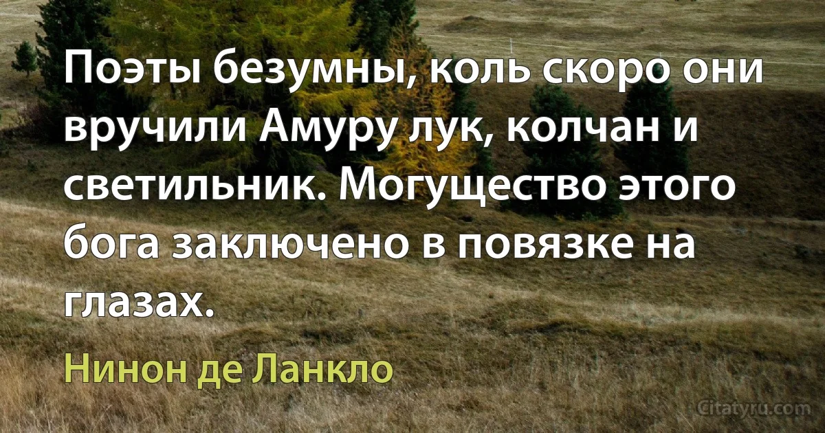 Поэты безумны, коль скоро они вручили Амуру лук, колчан и светильник. Могущество этого бога заключено в повязке на глазах. (Нинон де Ланкло)