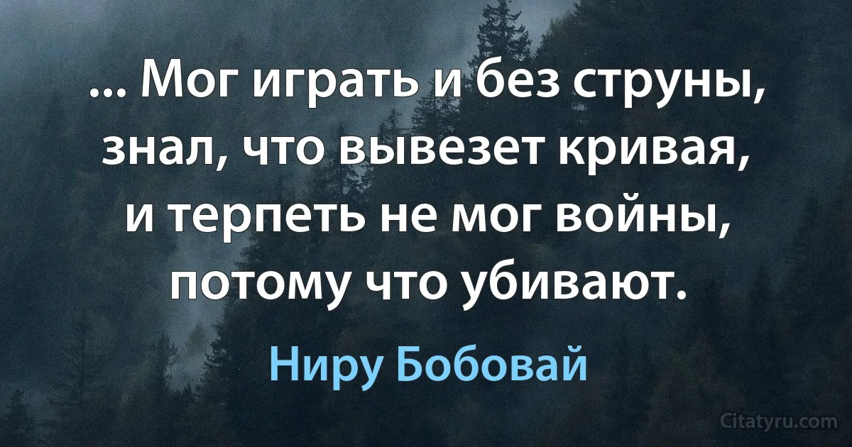 ... Мог играть и без струны,
знал, что вывезет кривая,
и терпеть не мог войны,
потому что убивают. (Ниру Бобовай)