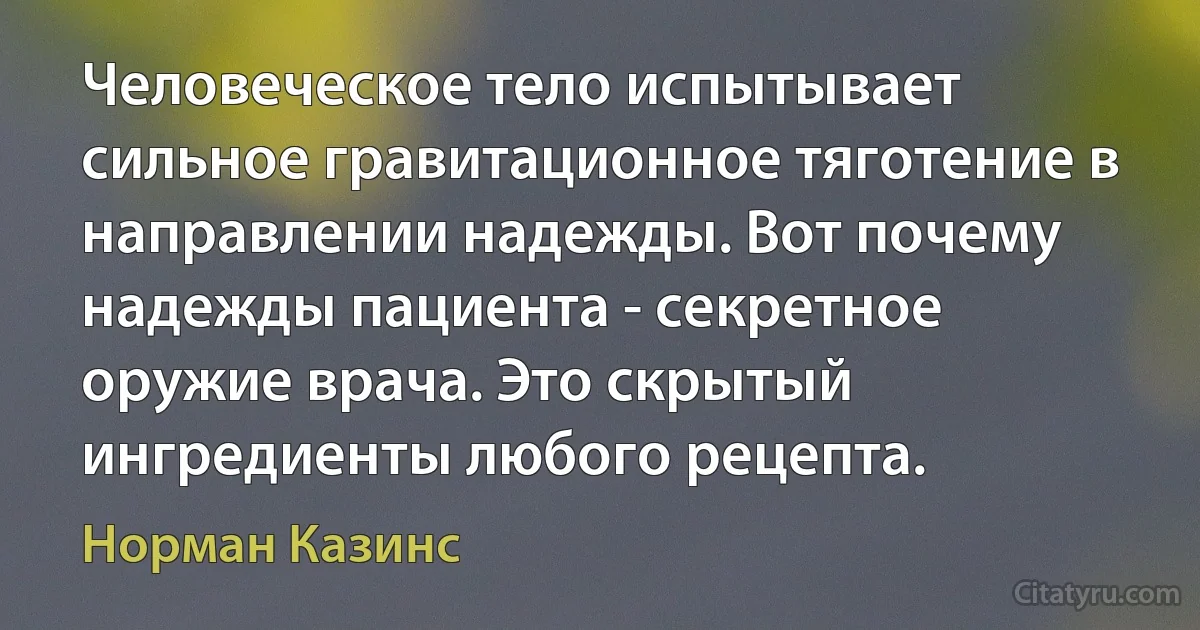 Человеческое тело испытывает сильное гравитационное тяготение в направлении надежды. Вот почему надежды пациента - секретное оружие врача. Это скрытый ингредиенты любого рецепта. (Норман Казинс)