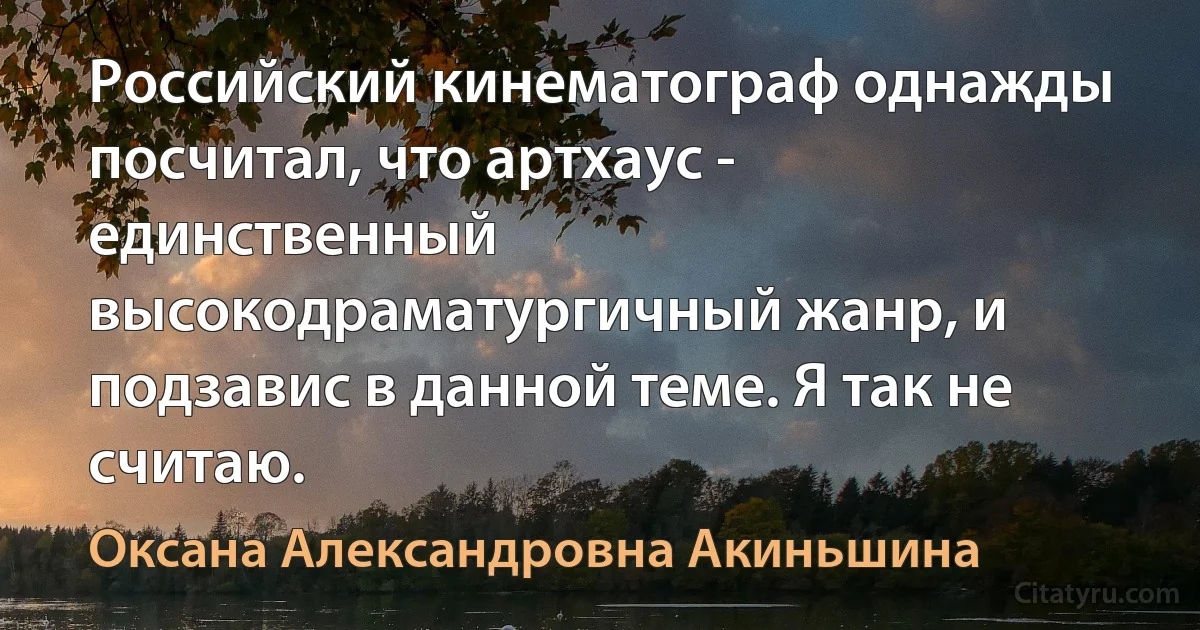 Российский кинематограф однажды посчитал, что артхаус - единственный высокодраматургичный жанр, и подзавис в данной теме. Я так не считаю. (Оксана Александровна Акиньшина)