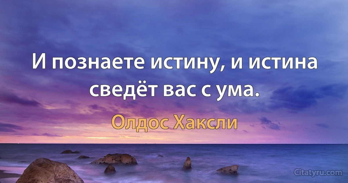 И познаете истину, и истина сведёт вас с ума. (Олдос Хаксли)