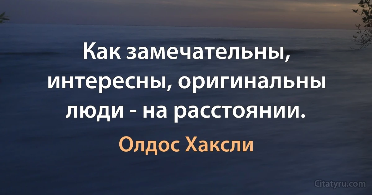 Как замечательны, интересны, оригинальны люди - на расстоянии. (Олдос Хаксли)