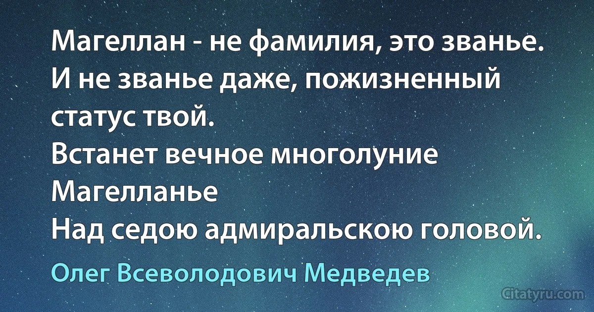 Магеллан - не фамилия, это званье.
И не званье даже, пожизненный статус твой.
Встанет вечное многолуние Магелланье
Над седою адмиральскою головой. (Олег Всеволодович Медведев)