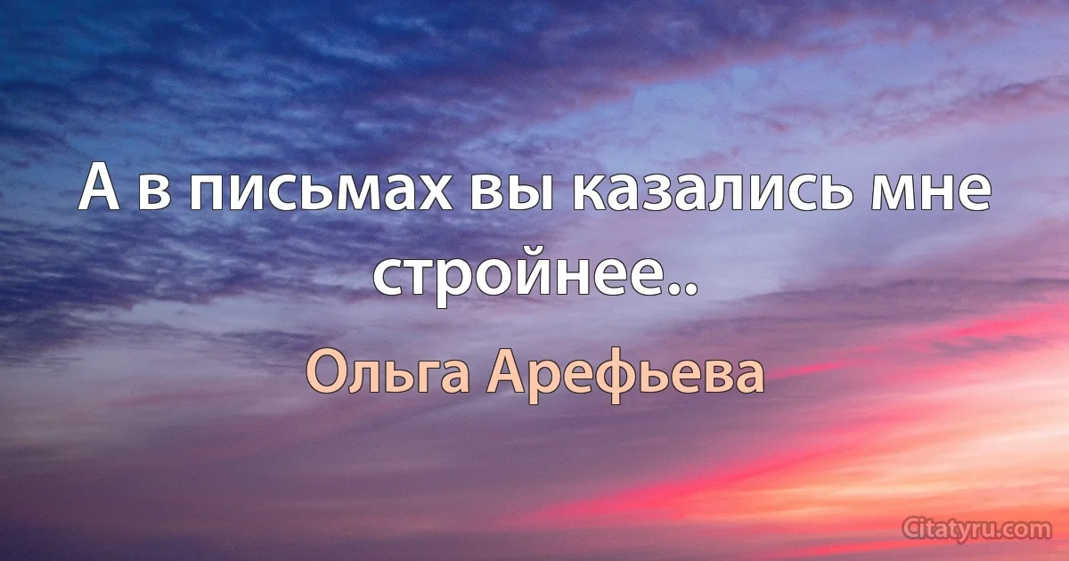 А в письмах вы казались мне стройнее.. (Ольга Арефьева)