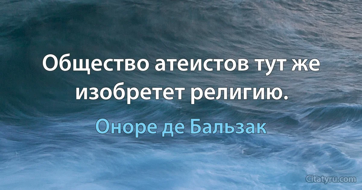 Общество атеистов тут же изобретет религию. (Оноре де Бальзак)