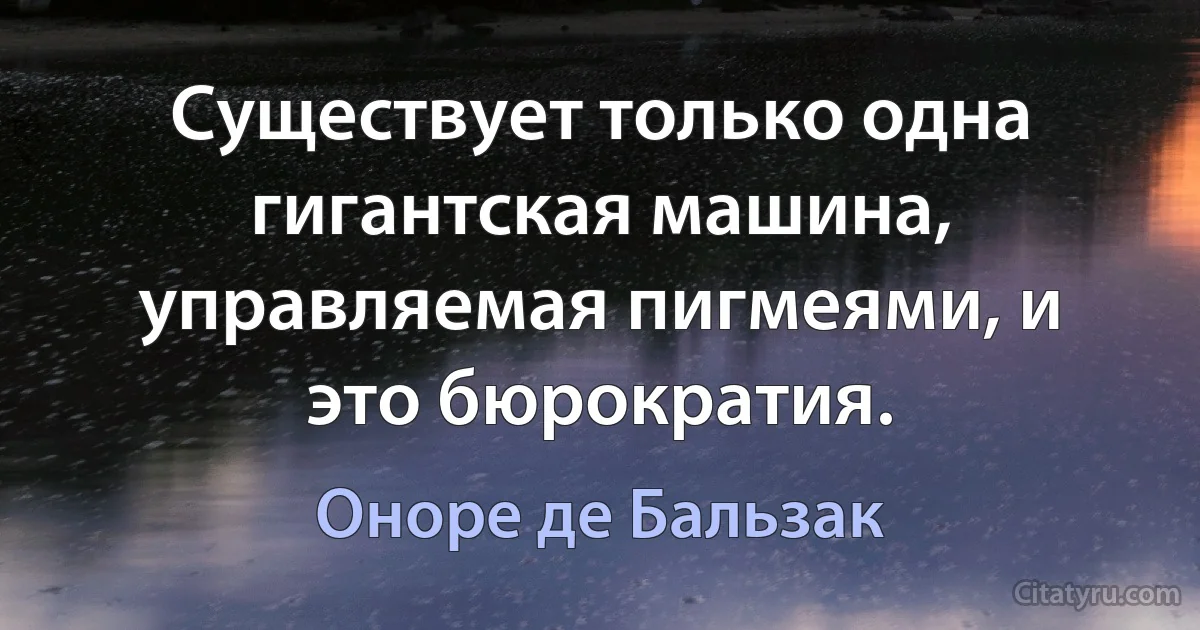 Существует только одна гигантская машина, управляемая пигмеями, и это бюрократия. (Оноре де Бальзак)