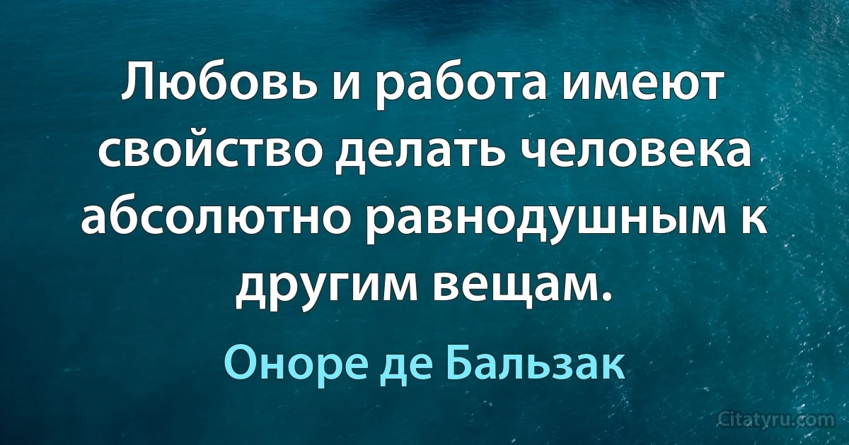 Любовь и работа имеют свойство делать человека абсолютно равнодушным к другим вещам. (Оноре де Бальзак)