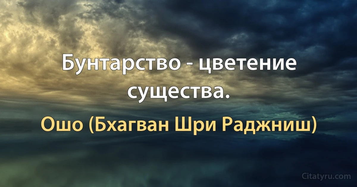 Бунтарство - цветение существа. (Ошо (Бхагван Шри Раджниш))