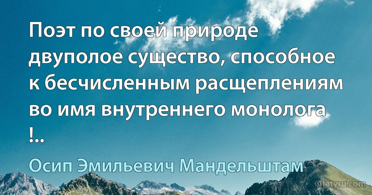 Поэт по своей природе двуполое существо, способное к бесчисленным расщеплениям во имя внутреннего монолога !.. (Осип Эмильевич Мандельштам)