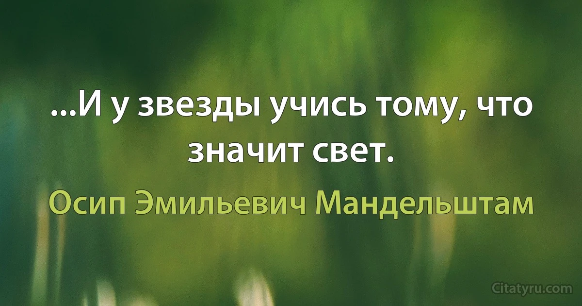 ...И у звезды учись тому, что значит свет. (Осип Эмильевич Мандельштам)