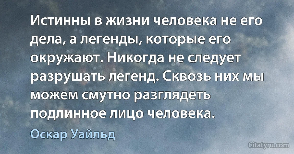 Истинны в жизни человека не его дела, а легенды, которые его окружают. Никогда не следует разрушать легенд. Сквозь них мы можем смутно разглядеть подлинное лицо человека. (Оскар Уайльд)