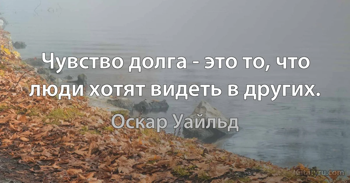 Чувство долга - это то, что люди хотят видеть в других. (Оскар Уайльд)