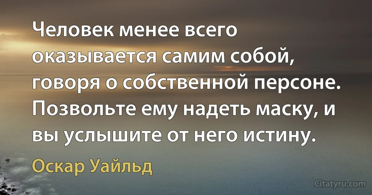 Человек менее всего оказывается самим собой, говоря о собственной персоне. Позвольте ему надеть маску, и вы услышите от него истину. (Оскар Уайльд)