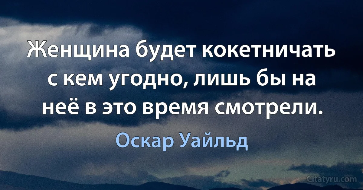 Женщина будет кокетничать с кем угодно, лишь бы на неё в это время смотрели. (Оскар Уайльд)