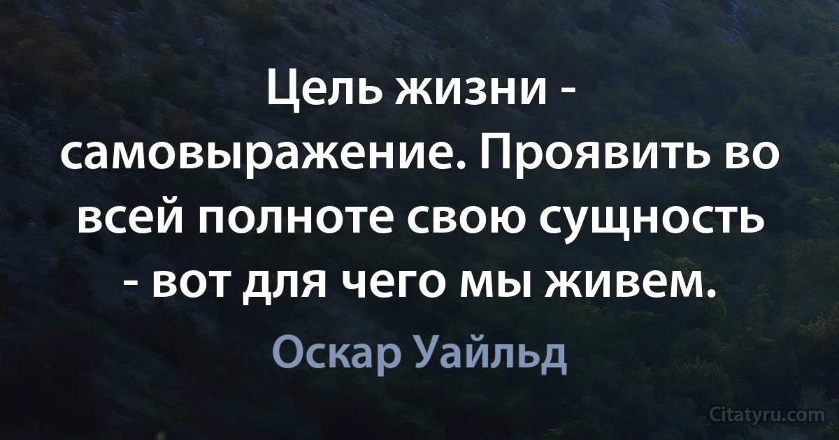 Цель жизни - самовыражение. Проявить во всей полноте свою сущность - вот для чего мы живем. (Оскар Уайльд)