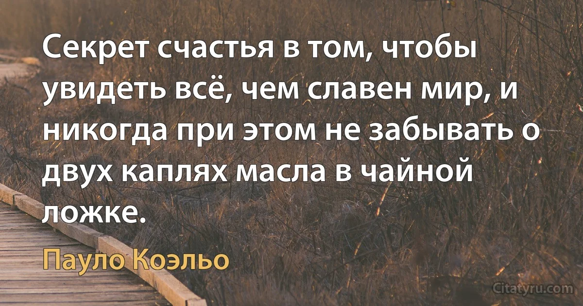 Секрет счастья в том, чтобы увидеть всё, чем славен мир, и никогда при этом не забывать о двух каплях масла в чайной ложке. (Пауло Коэльо)