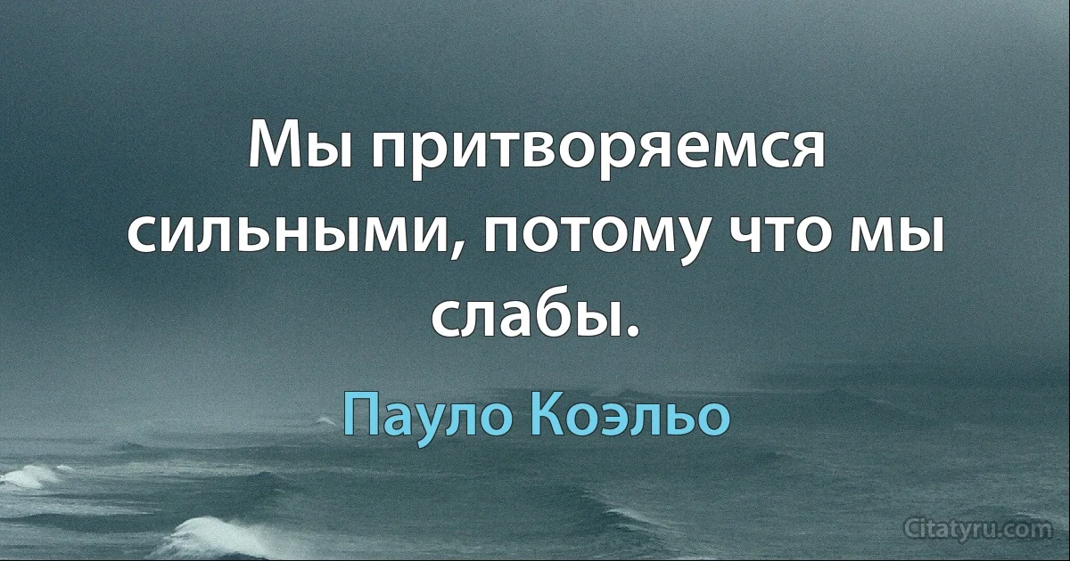 Мы притворяемся сильными, потому что мы слабы. (Пауло Коэльо)