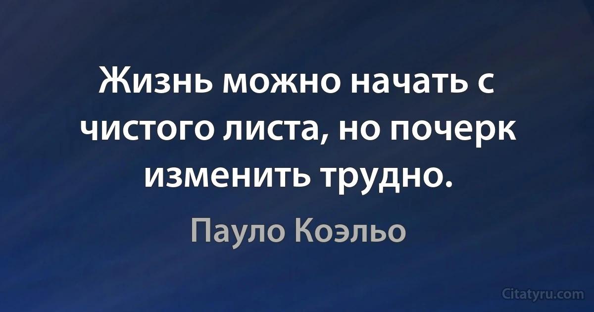 Жизнь можно начать с чистого листа, но почерк изменить трудно. (Пауло Коэльо)