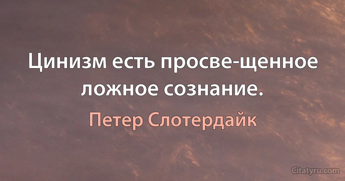 Цинизм есть просве­щенное ложное сознание. (Петер Слотердайк)