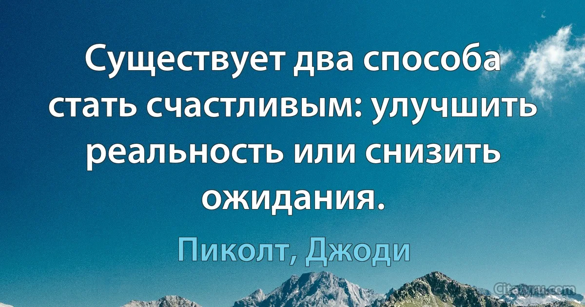 Существует два способа стать счастливым: улучшить реальность или снизить ожидания. (Пиколт, Джоди)