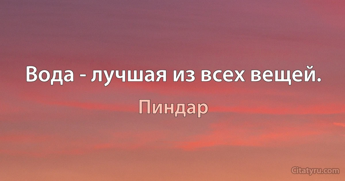 Вода - лучшая из всех вещей. (Пиндар)