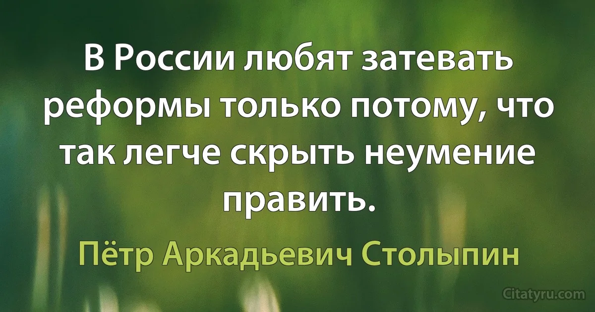 В России любят затевать реформы только потому, что так легче скрыть неумение править. (Пётр Аркадьевич Столыпин)