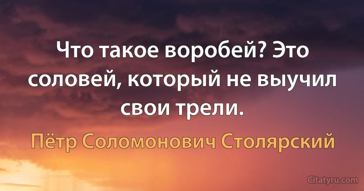 Что такое воробей? Это соловей, который не выучил свои трели. (Пётр Соломонович Столярский)