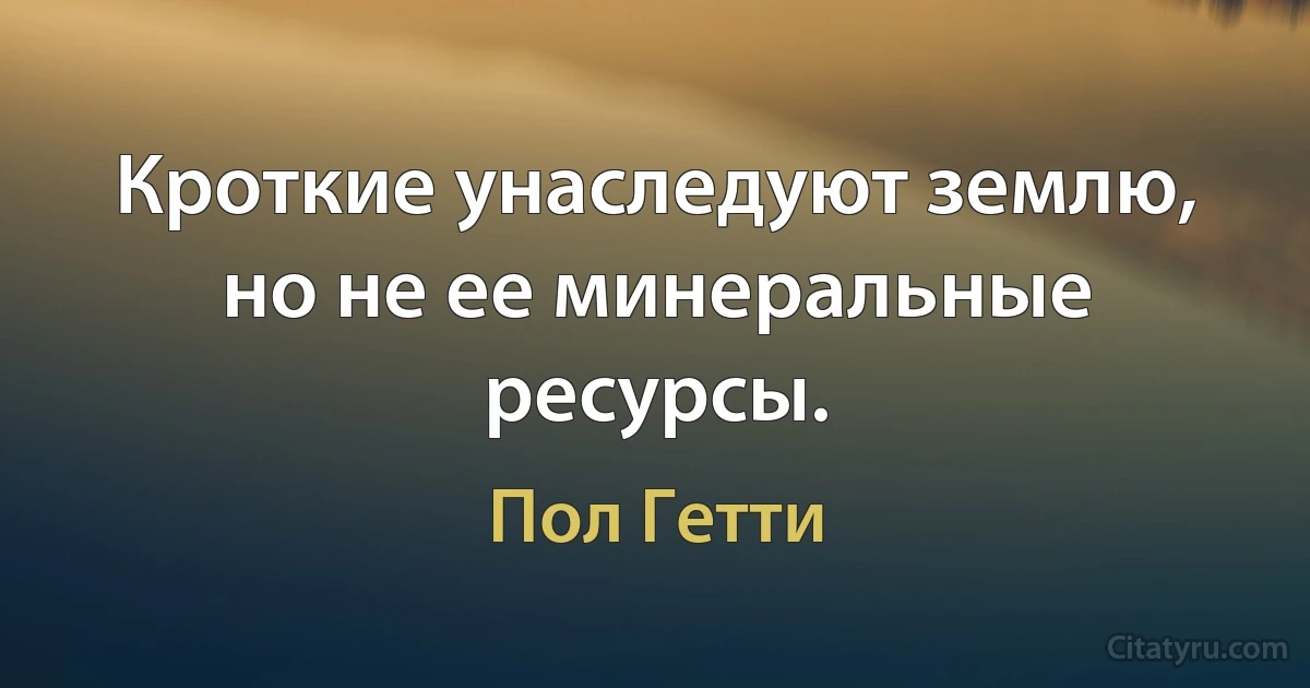 Кроткие унаследуют землю, но не ее минеральные ресурсы. (Пол Гетти)