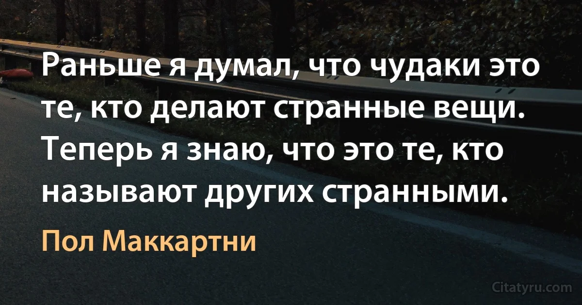 Раньше я думал, что чудаки это те, кто делают странные вещи. Теперь я знаю, что это те, кто называют других странными. (Пол Маккартни)