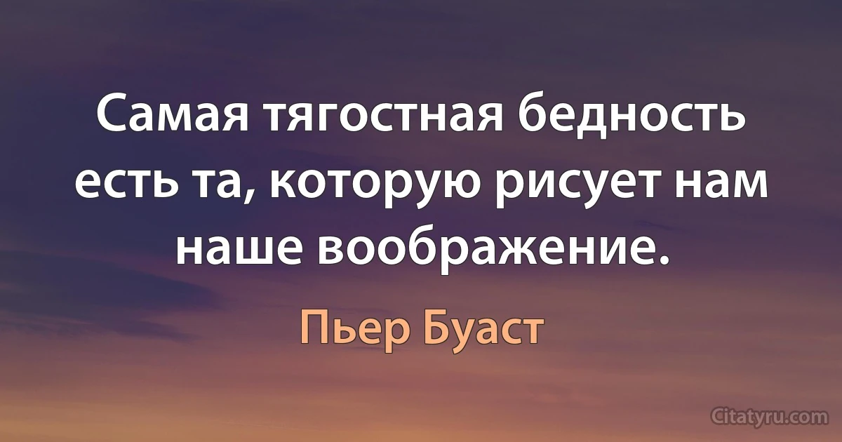 Самая тягостная бедность есть та, которую рисует нам наше воображение. (Пьер Буаст)