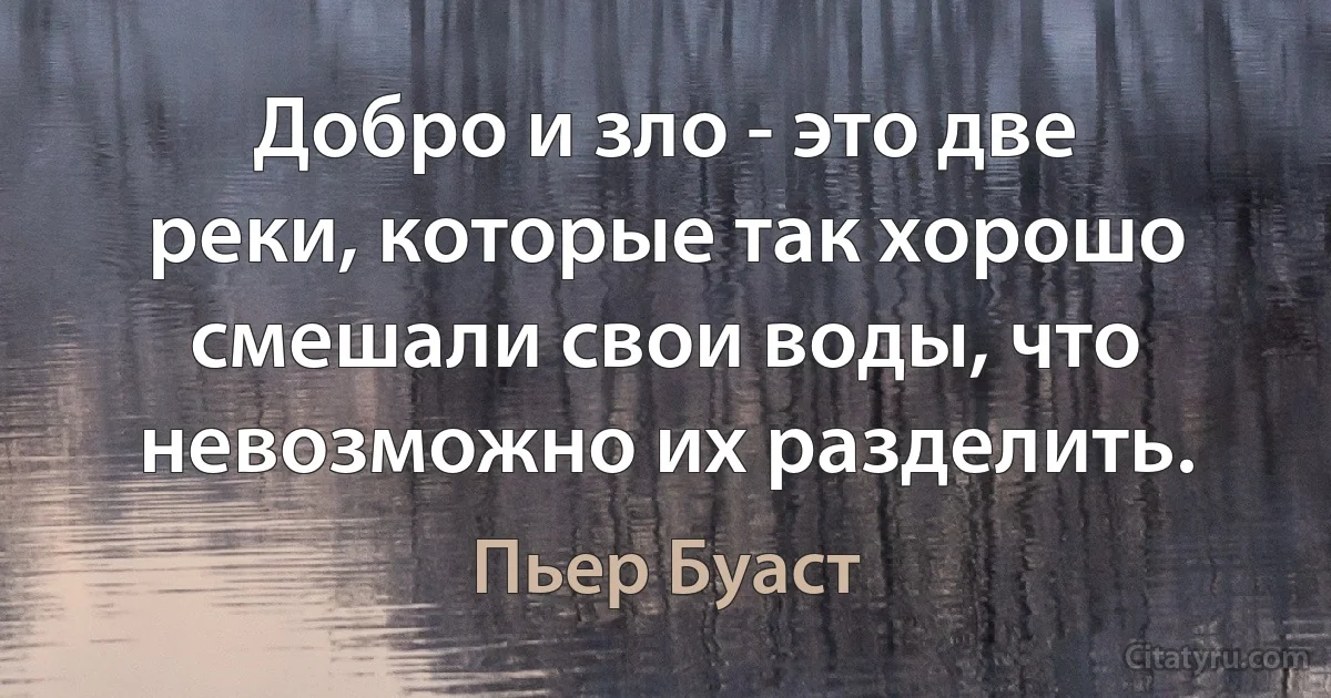 Добро и зло - это две реки, которые так хорошо смешали свои воды, что невозможно их разделить. (Пьер Буаст)