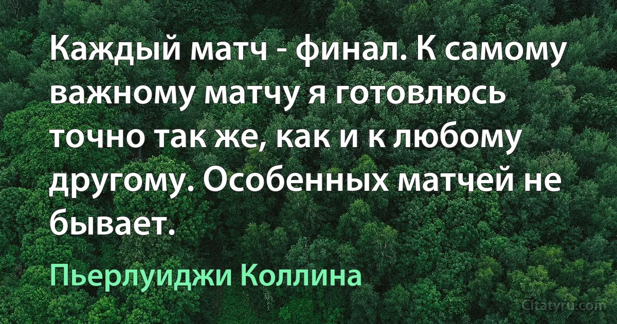 Каждый матч - финал. К самому важному матчу я готовлюсь точно так же, как и к любому другому. Особенных матчей не бывает. (Пьерлуиджи Коллина)