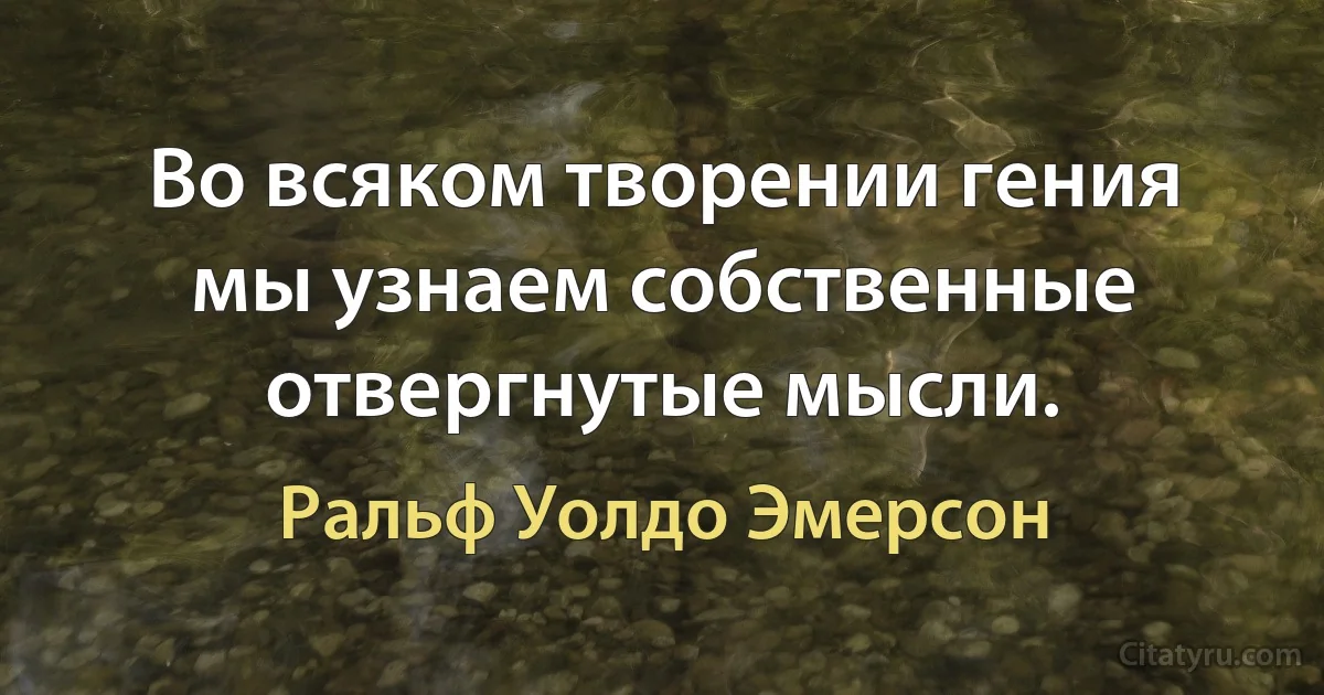 Во всяком творении гения мы узнаем собственные отвергнутые мысли. (Ральф Уолдо Эмерсон)