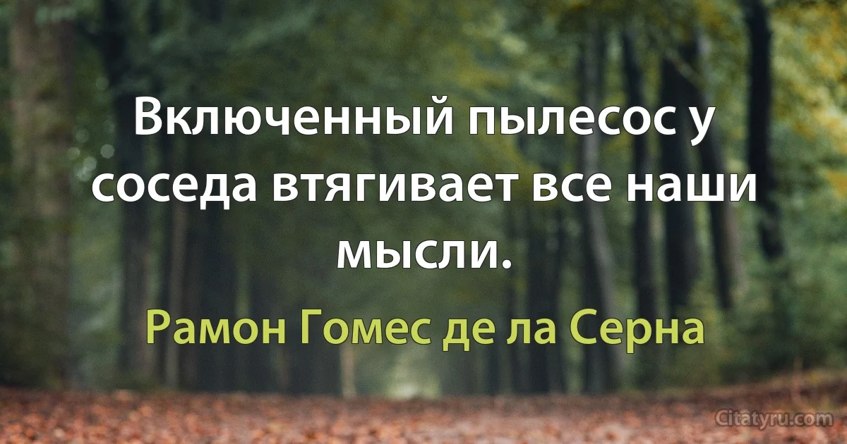 Включенный пылесос у соседа втягивает все наши мысли. (Рамон Гомес де ла Серна)